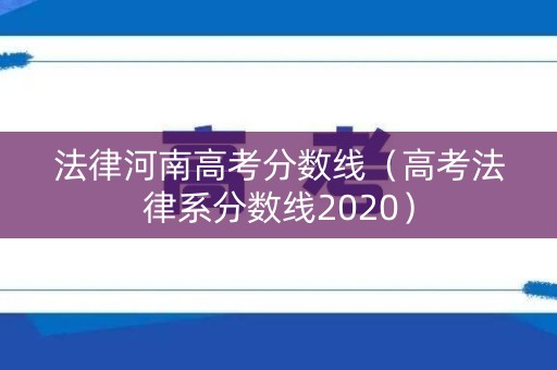 法律河南高考分数线(高考法律系分数线2020) 法律河南高考分数线(高考法律系分数线2020)