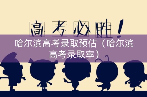 哈尔滨高考录取预估(哈尔滨高考录取率) 哈尔滨高考录取预估(哈尔滨高考录取率)