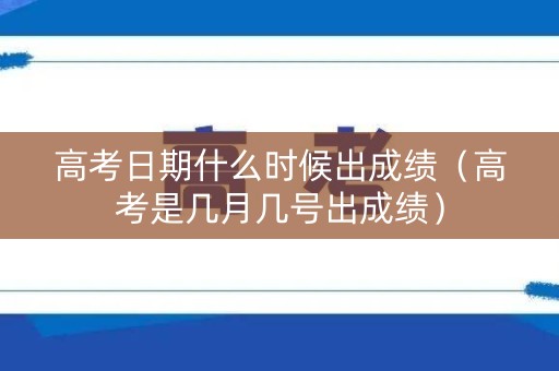 高考日期什么时候出成绩(高考是几月几号出成绩) 高考日期什么时候出成绩(高考是几月几号出成绩)