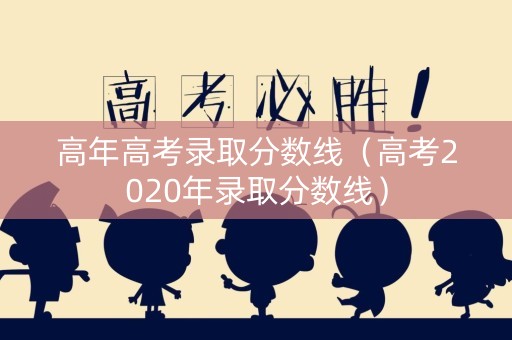 高年高考录取分数线(高考2020年录取分数线) 高年高考录取分数线(高考2020年录取分数线)