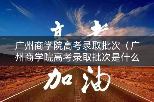 广州商学院高考录取批次(广州商学院高考录取批次是什么) 广州商学院高考录取批次(广州商学院高考录取批次是什么)