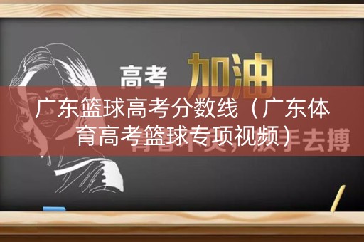 广东篮球高考分数线(广东体育高考篮球专项视频) 广东篮球高考分数线(广东体育高考篮球专项视频)