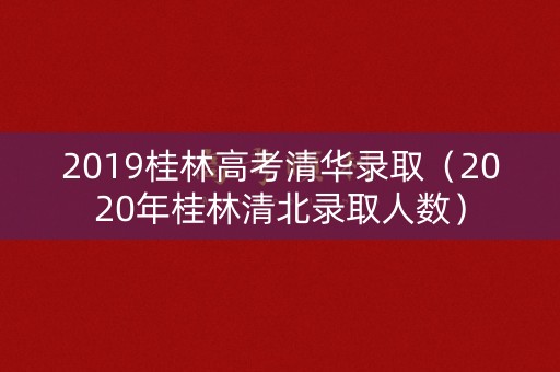 2019桂林高考清华录取(2020年桂林清北录取人数) 2019桂林高考清华录取(2020年桂林清北录取人数)