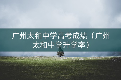 广州太和中学高考成绩(广州太和中学升学率) 广州太和中学高考成绩(广州太和中学升学率)