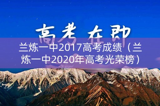 兰炼一中2017高考成绩(兰炼一中2020年高考光荣榜) 兰炼一中2017高考成绩(兰炼一中2020年高考光荣榜)