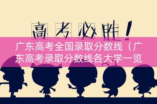 广东高考全国录取分数线(广东高考录取分数线各大学一览表) 广东高考全国录取分数线(广东高考录取分数线各大学一览表)