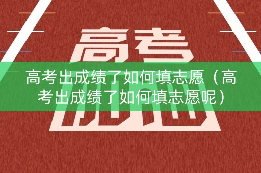 高考出成绩了如何填志愿(高考出成绩了如何填志愿呢) 高考出成绩了如何填志愿(高考出成绩了如何填志愿呢)