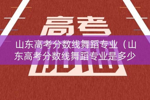 山东高考分数线舞蹈专业(山东高考分数线舞蹈专业是多少) 山东高考分数线舞蹈专业(山东高考分数线舞蹈专业是多少)