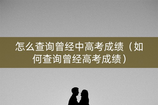 怎么查询曾经中高考成绩(如何查询曾经高考成绩) 怎么查询曾经中高考成绩(如何查询曾经高考成绩)