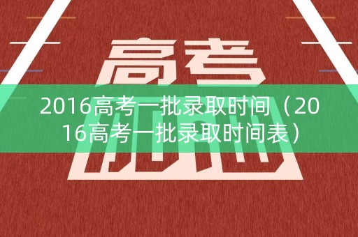 2016高考一批录取时间(2016高考一批录取时间表) 2016高考一批录取时间(2016高考一批录取时间表)
