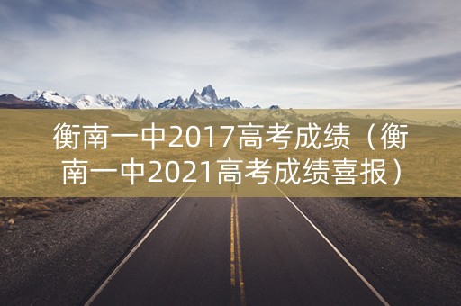衡南一中2017高考成绩(衡南一中2021高考成绩喜报) 衡南一中2017高考成绩(衡南一中2021高考成绩喜报)