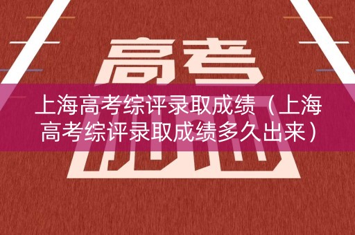 上海高考综评录取成绩(上海高考综评录取成绩多久出来) 上海高考综评录取成绩(上海高考综评录取成绩多久出来)