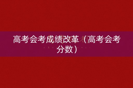 高考会考成绩改革(高考会考分数) 高考会考成绩改革(高考会考分数)