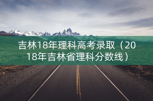 吉林18年理科高考录取(2018年吉林省理科分数线) 吉林18年理科高考录取(2018年吉林省理科分数线)