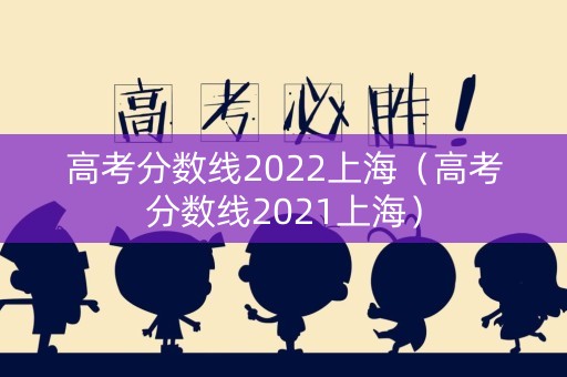 高考分数线2022上海(高考分数线2021上海) 高考分数线2022上海(高考分数线2021上海)
