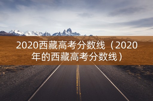 2020西藏高考分数线(2020年的西藏高考分数线) 2020西藏高考分数线(2020年的西藏高考分数线)