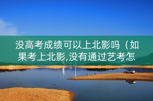 没高考成绩可以上北影吗(如果考上北影,没有通过艺考怎么办) 没高考成绩可以上北影吗(如果考上北影,没有通过艺考怎么办)