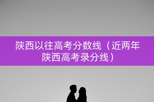 陕西以往高考分数线（近两年陕西高考录分线）