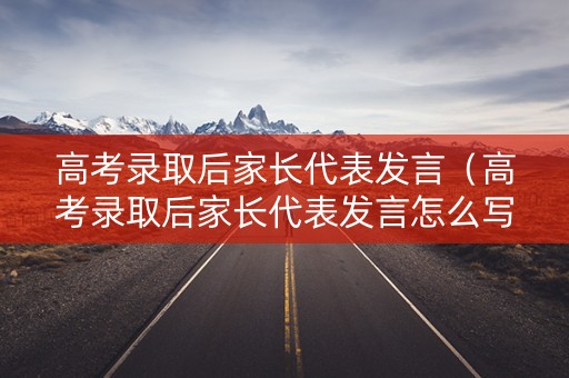 高考录取后家长代表发言(高考录取后家长代表发言怎么写) 高考录取后家长代表发言(高考录取后家长代表发言怎么写)