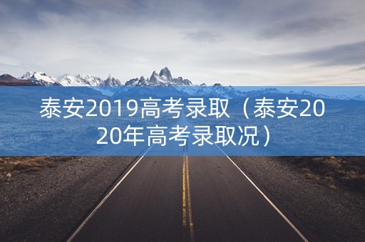 泰安2019高考录取(泰安2020年高考录取况) 泰安2019高考录取(泰安2020年高考录取况)