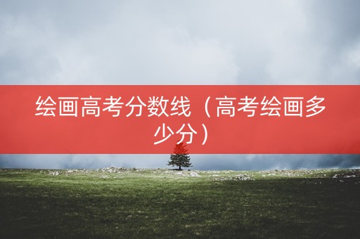 绘画高考分数线（高考绘画多少分）