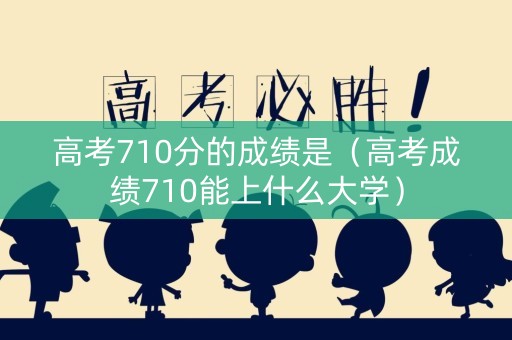 高考710分的成绩是(高考成绩710能上什么大学) 高考710分的成绩是(高考成绩710能上什么大学)