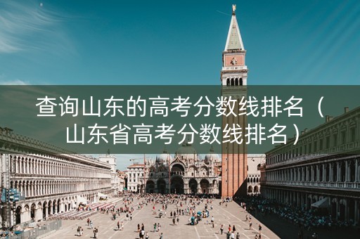 查询山东的高考分数线排名(山东省高考分数线排名) 查询山东的高考分数线排名(山东省高考分数线排名)