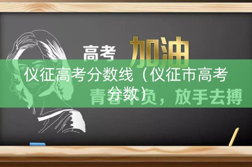 仪征高考分数线(仪征市高考分数) 仪征高考分数线(仪征市高考分数)