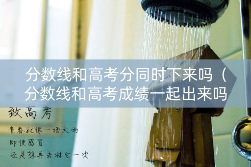 分数线和高考分同时下来吗(分数线和高考成绩一起出来吗) 分数线和高考分同时下来吗(分数线和高考成绩一起出来吗)