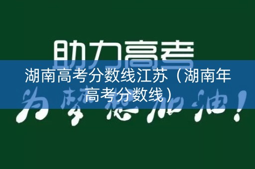 湖南高考分数线江苏(湖南年高考分数线) 湖南高考分数线江苏(湖南年高考分数线)