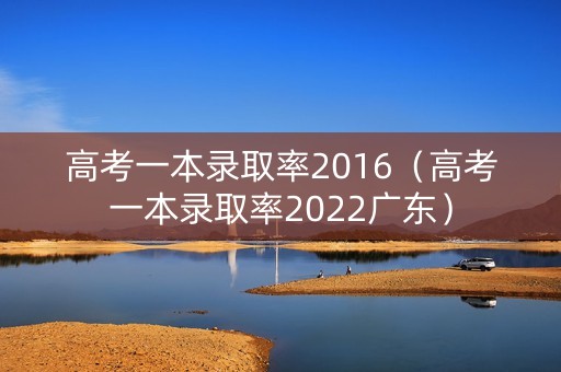 高考一本录取率2016(高考一本录取率2022广东) 高考一本录取率2016(高考一本录取率2022广东)