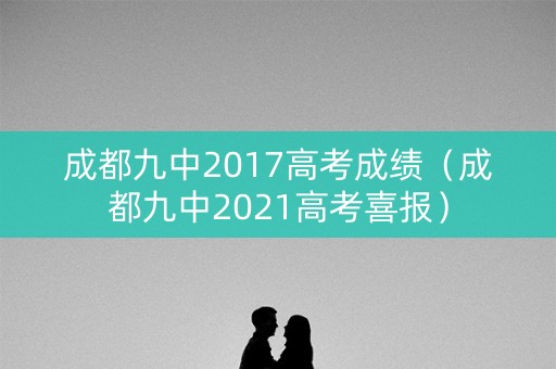 成都九中2017高考成绩(成都九中2021高考喜报) 成都九中2017高考成绩(成都九中2021高考喜报)