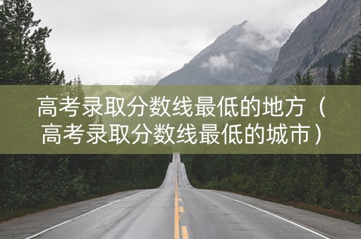 高考录取分数线最低的地方(高考录取分数线最低的城市) 高考录取分数线最低的地方(高考录取分数线最低的城市)