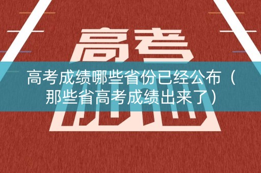 高考成绩哪些省份已经公布(那些省高考成绩出来了) 高考成绩哪些省份已经公布(那些省高考成绩出来了)
