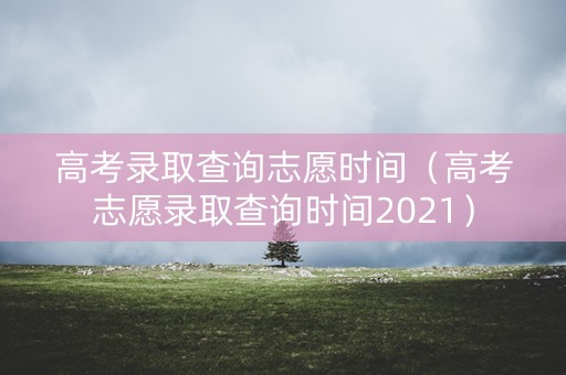 高考录取查询志愿时间(高考志愿录取查询时间2021) 高考录取查询志愿时间(高考志愿录取查询时间2021)