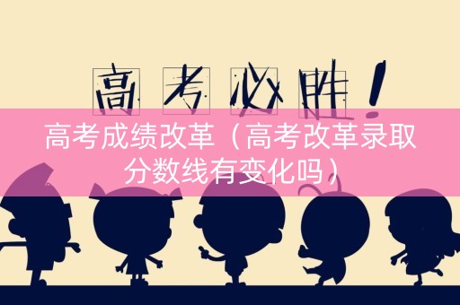 高考成绩改革(高考改革录取分数线有变化吗) 高考成绩改革(高考改革录取分数线有变化吗)