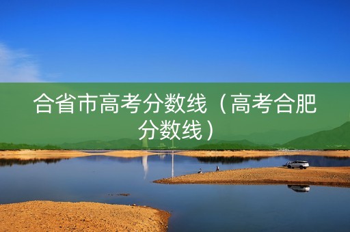 合省市高考分数线(高考合肥分数线) 合省市高考分数线(高考合肥分数线)