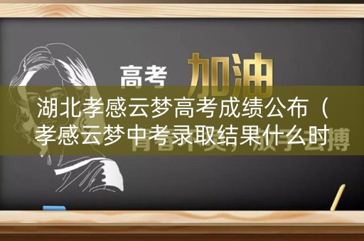 湖北孝感云梦高考成绩公布(孝感云梦中考录取结果什么时候出) 湖北孝感云梦高考成绩公布(孝感云梦中考录取结果什么时候出)