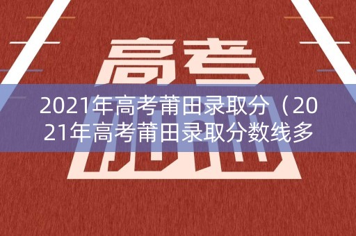 2021年高考莆田录取分(2021年高考莆田录取分数线多少) 2021年高考莆田录取分(2021年高考莆田录取分数线多少)