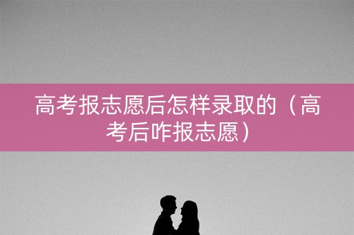 高考报志愿后怎样录取的(高考后咋报志愿) 高考报志愿后怎样录取的(高考后咋报志愿)