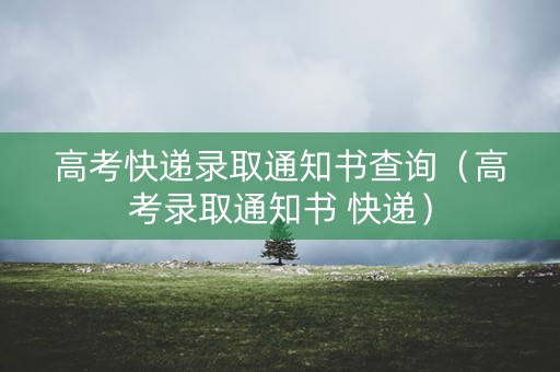 高考快递录取通知书查询(高考录取通知书 快递) 高考快递录取通知书查询(高考录取通知书 快递)