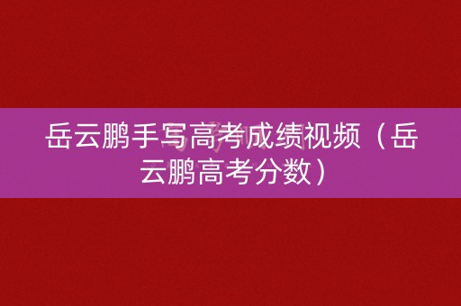 岳云鹏手写高考成绩视频(岳云鹏高考分数) 岳云鹏手写高考成绩视频(岳云鹏高考分数)