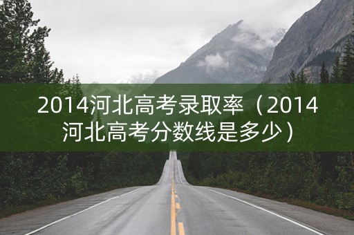 2014河北高考录取率(2014河北高考分数线是多少) 2014河北高考录取率(2014河北高考分数线是多少)