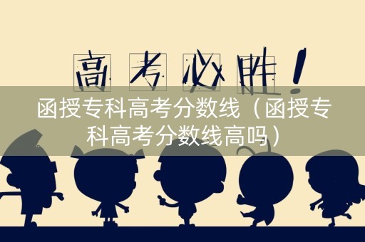 函授专科高考分数线(函授专科高考分数线高吗) 函授专科高考分数线(函授专科高考分数线高吗)