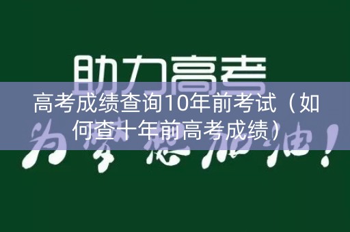 高考成绩查询10年前考试(如何查十年前高考成绩) 高考成绩查询10年前考试(如何查十年前高考成绩)