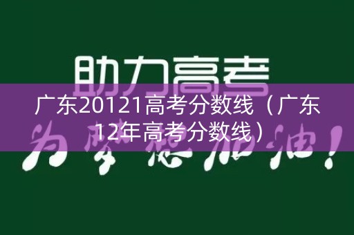 广东20121高考分数线(广东12年高考分数线) 广东20121高考分数线(广东12年高考分数线)