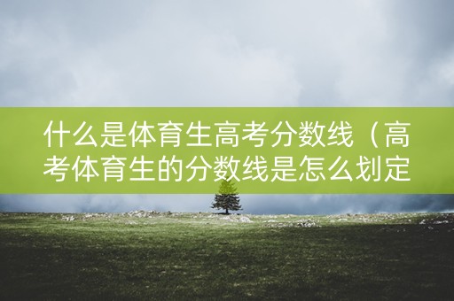 什么是体育生高考分数线(高考体育生的分数线是怎么划定的) 什么是体育生高考分数线(高考体育生的分数线是怎么划定的)