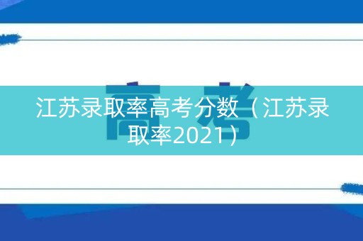 江苏录取率高考分数(江苏录取率2021) 江苏录取率高考分数(江苏录取率2021)