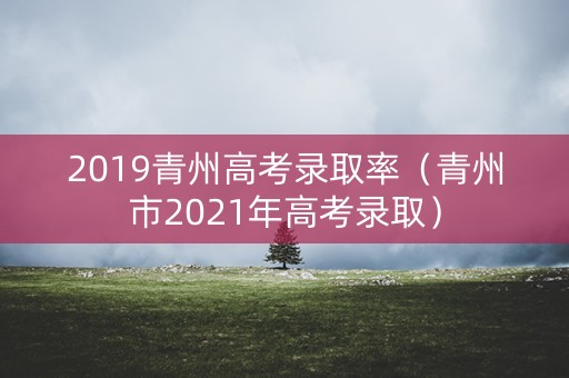 2019青州高考录取率(青州市2021年高考录取) 2019青州高考录取率(青州市2021年高考录取)