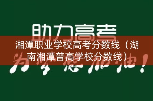 湘潭职业学校高考分数线(湖南湘潭普高学校分数线) 湘潭职业学校高考分数线(湖南湘潭普高学校分数线)